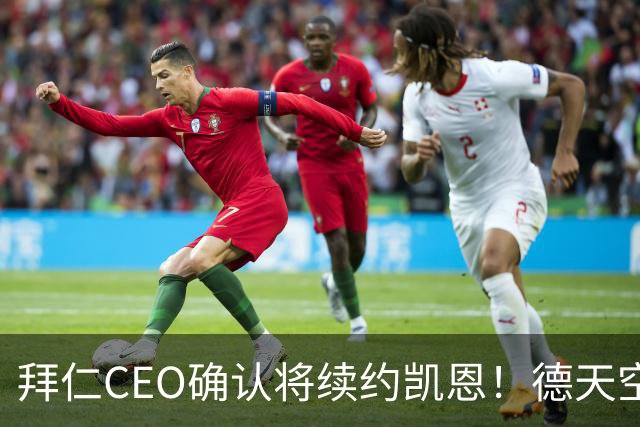 拜仁CEO确认将续约凯恩！德天空：巴黎有意勒沃库森天才！