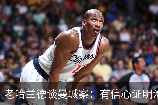老哈兰德谈曼城案：有信心证明清白，盼上诉获公平听证