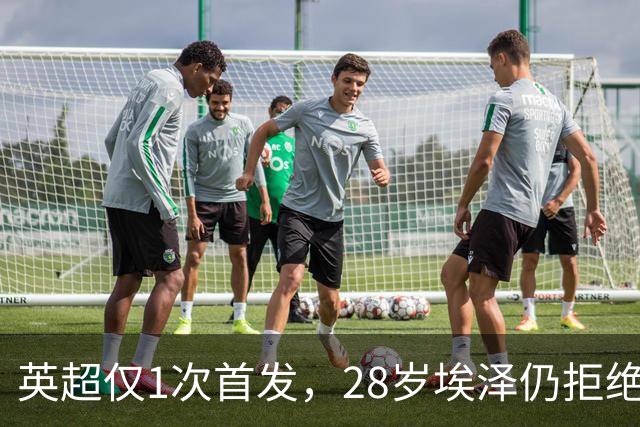 英超仅1次首发，28岁埃泽仍拒绝离队：要争位置