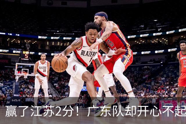 赢了江苏2分！广东队却开心不起来，2米11中锋重伤离场