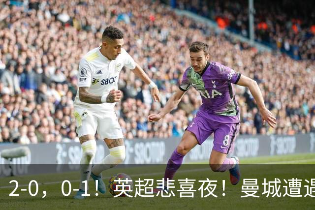 2-0，0-1！英超悲喜夜！曼城遭遇连败，曼联九场不胜，切尔西告捷